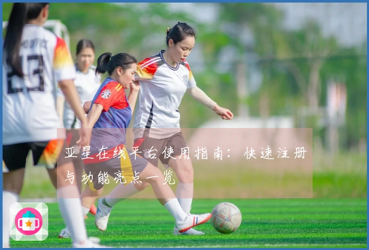 亚星在线平台使用指南：快速注册与功能亮点一览