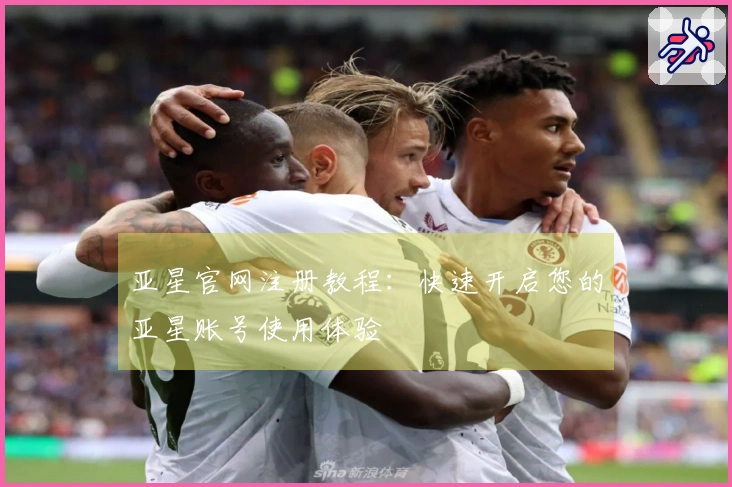 亚星官网注册教程：快速开启您的亚星账号使用体验