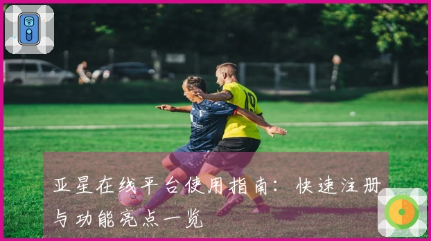亚星在线平台使用指南：快速注册与功能亮点一览