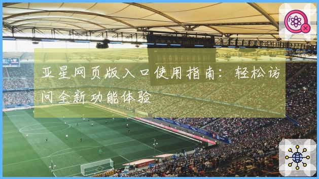 亚星网页版入口使用指南：轻松访问全新功能体验