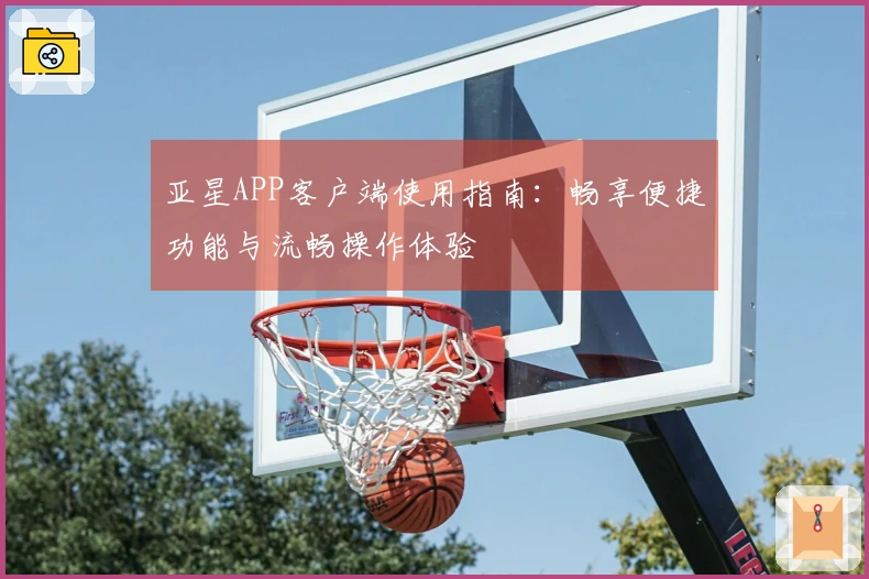 亚星APP客户端使用指南：畅享便捷功能与流畅操作体验