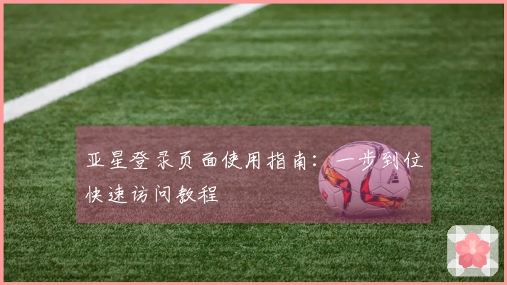 亚星登录页面使用指南：一步到位快速访问教程
