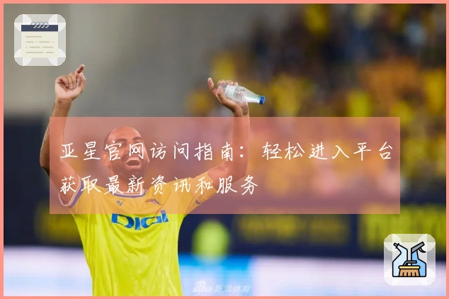 亚星官网访问指南：轻松进入平台获取最新资讯和服务