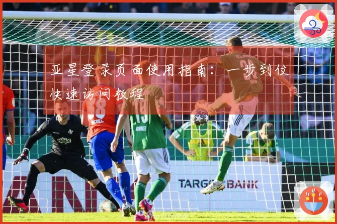亚星登录页面使用指南：一步到位快速访问教程