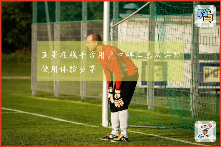 亚星在线平台用户口碑汇总及实际使用体验分享