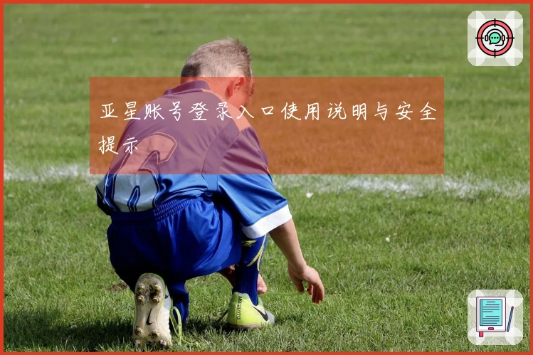 亚星账号登录入口使用说明与安全提示