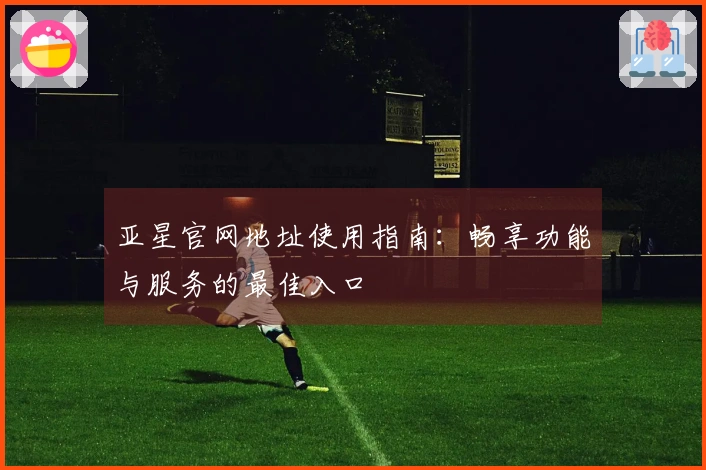 亚星官网地址使用指南：畅享功能与服务的最佳入口
