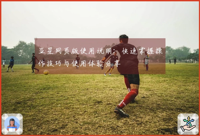 亚星网页版使用说明：快速掌握操作技巧与使用体验分享