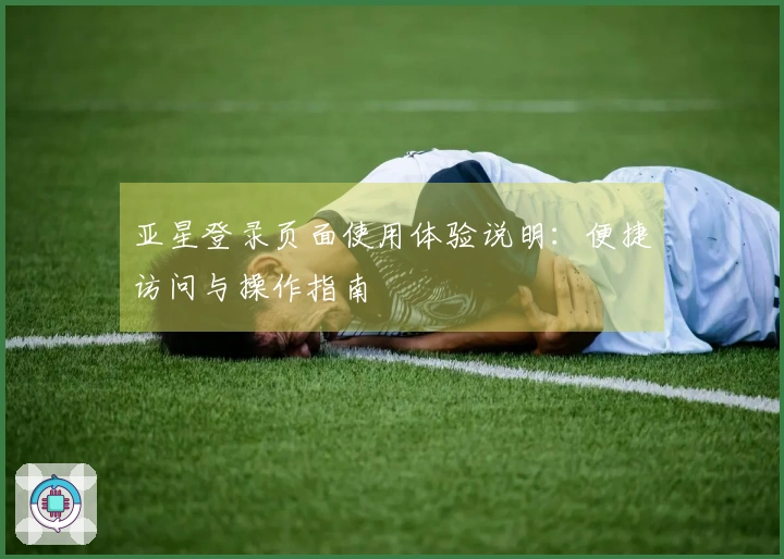 亚星登录页面使用体验说明：便捷访问与操作指南
