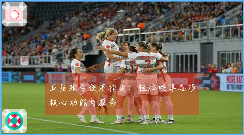 亚星账号使用指南：轻松畅享各项核心功能与服务