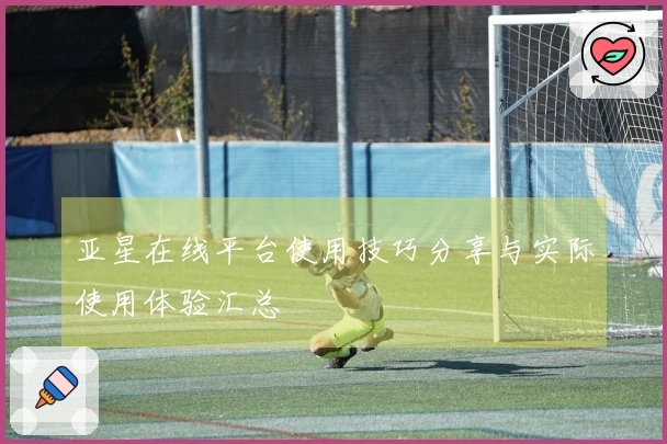 亚星在线平台使用技巧分享与实际使用体验汇总