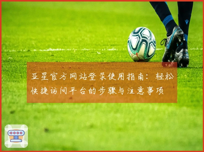 亚星官方网站登录使用指南：轻松快捷访问平台的步骤与注意事项