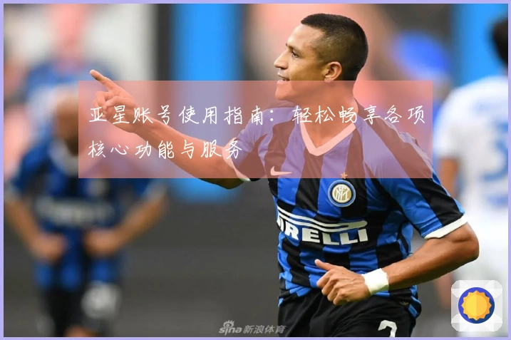 亚星账号使用指南：轻松畅享各项核心功能与服务