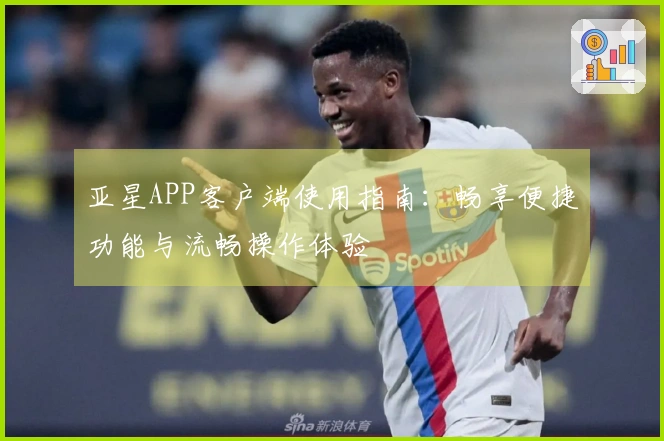 亚星APP客户端使用指南：畅享便捷功能与流畅操作体验