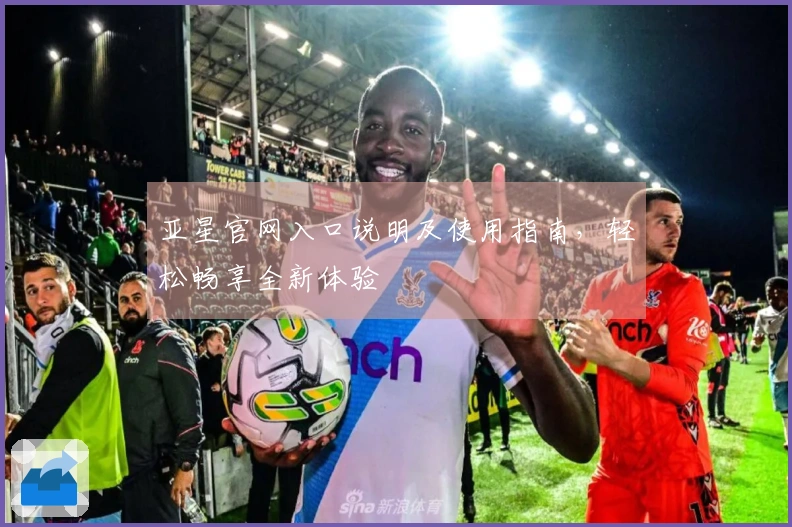 亚星官网入口说明及使用指南，轻松畅享全新体验