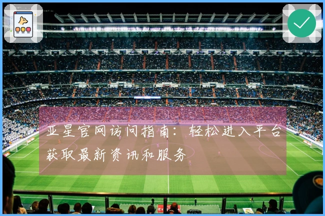 亚星官网访问指南：轻松进入平台获取最新资讯和服务