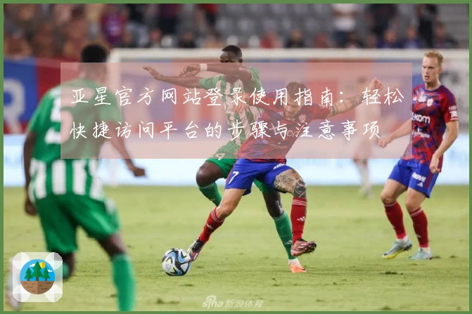 亚星官方网站登录使用指南：轻松快捷访问平台的步骤与注意事项