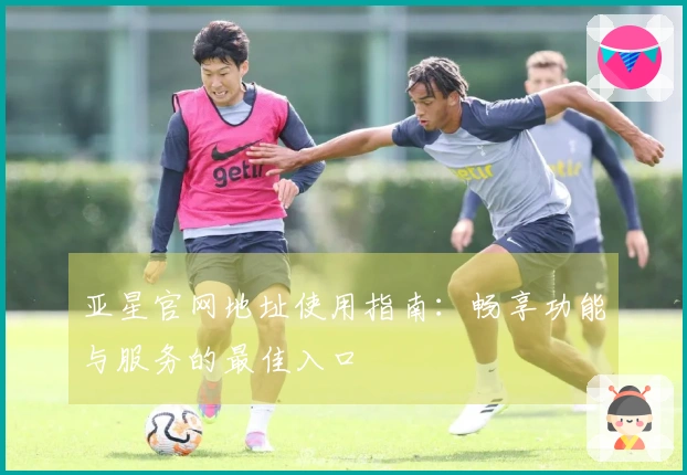 亚星官网地址使用指南：畅享功能与服务的最佳入口