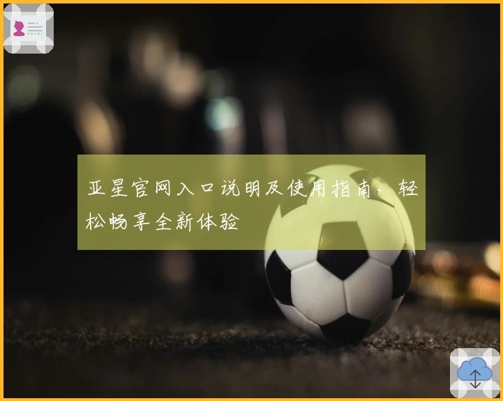 亚星官网入口说明及使用指南，轻松畅享全新体验